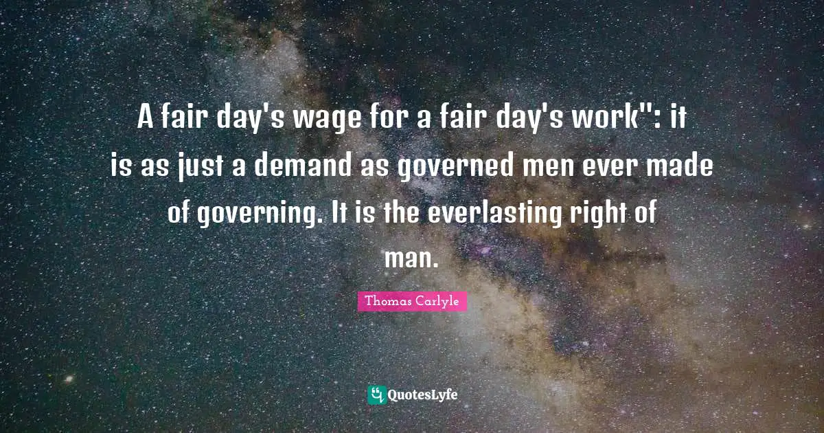 A fair day's wage for a fair day's work": it is as just a demand as governed men ever made of governing. It is the everlasting right of man.