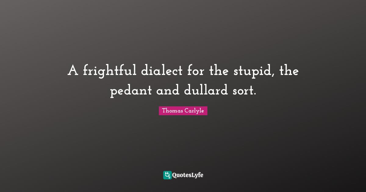 Pedants Quotes: "A frightful dialect for the stupid, the pedant and dullard sort."