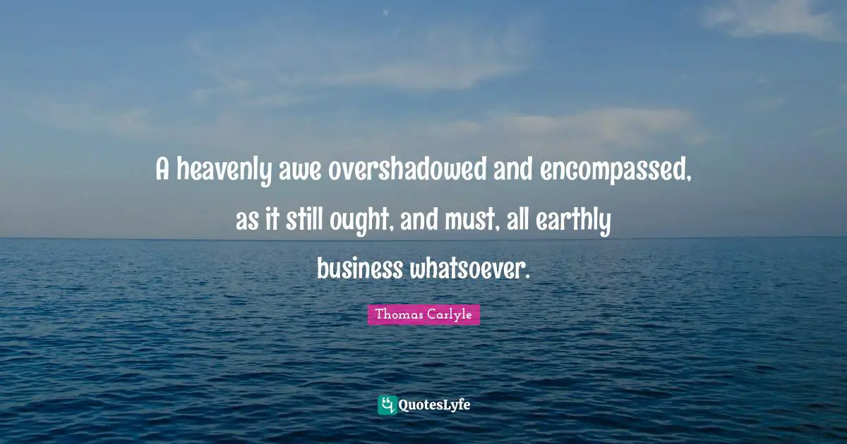 A heavenly awe overshadowed and encompassed, as it still ought, and must, all earthly business whatsoever.