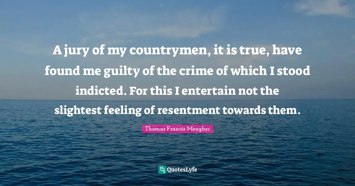 A jury of my countrymen, it is true, have found me guilty of the crime of which I stood indicted. For this I entertain not the slightest feeling of resentment towards them.