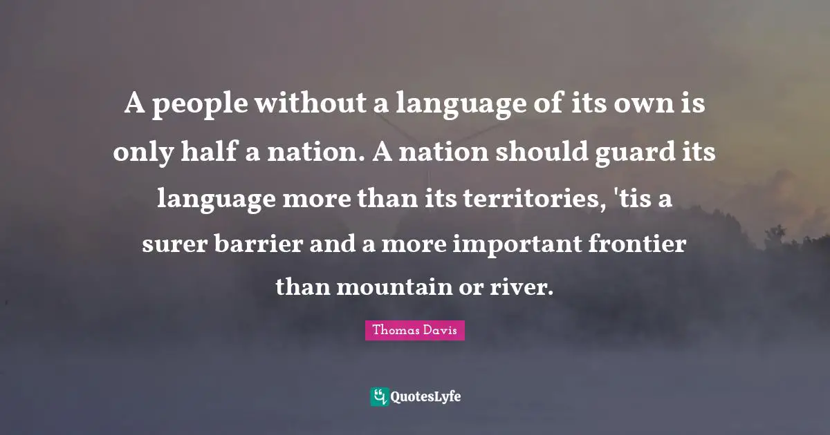 A people without a language of its own is only half a nation. A nation should guard its language more than its territories, 'tis a surer barrier and a more important frontier than mountain or river.