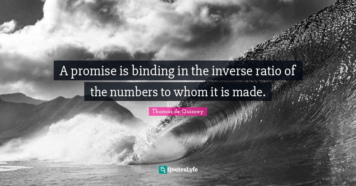 A promise is binding in the inverse ratio of the numbers to whom it is... Quote by Thomas de