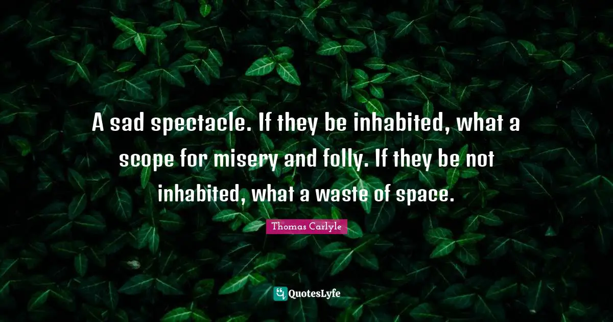 A sad spectacle. If they be inhabited, what a scope for misery and folly. If they be not inhabited, what a waste of space.