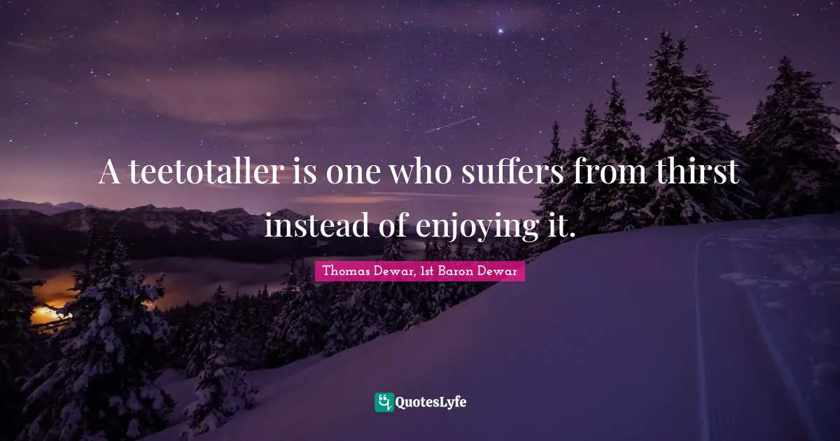 A teetotaller is one who suffers from thirst instead of enjoying it.