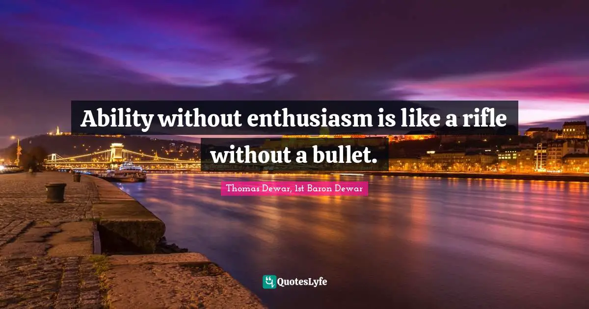 Ability without enthusiasm is like a rifle without a bullet.