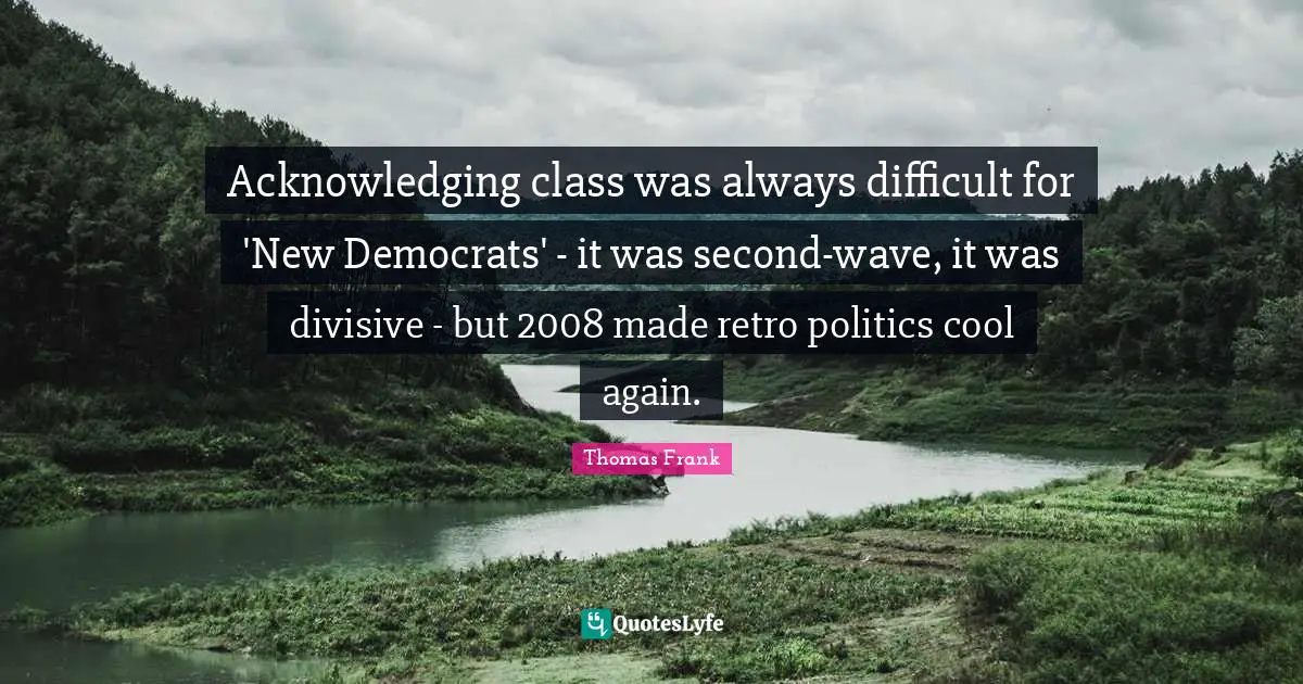 Retro Quotes: "Acknowledging class was always difficult for 'New Democrats' - it was second-wave, it was divisive - but 2008 made retro politics cool again."
