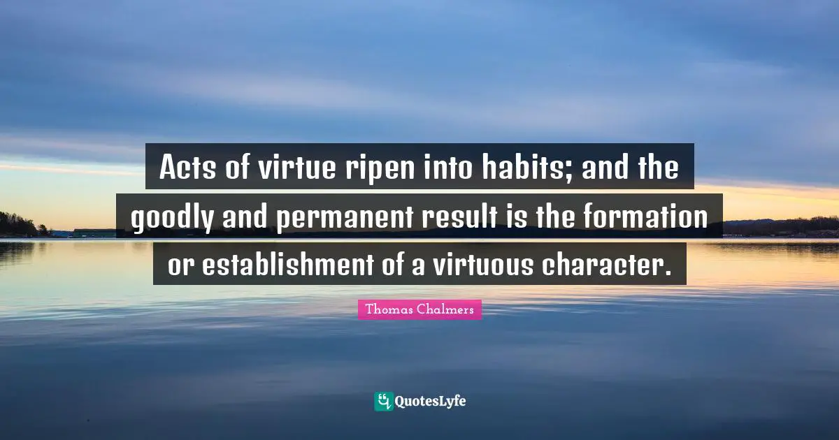 Thomas Chalmers Quotes: "Acts of virtue ripen into habits; and the goodly and permanent result is the formation or establishment of a virtuous character."