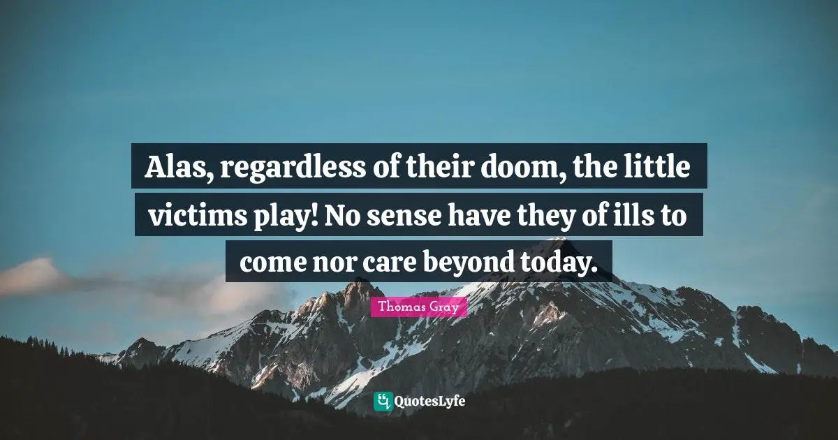 Thomas Gray Quotes: "Alas, regardless of their doom, the little victims play! No sense have they of ills to come nor care beyond today."