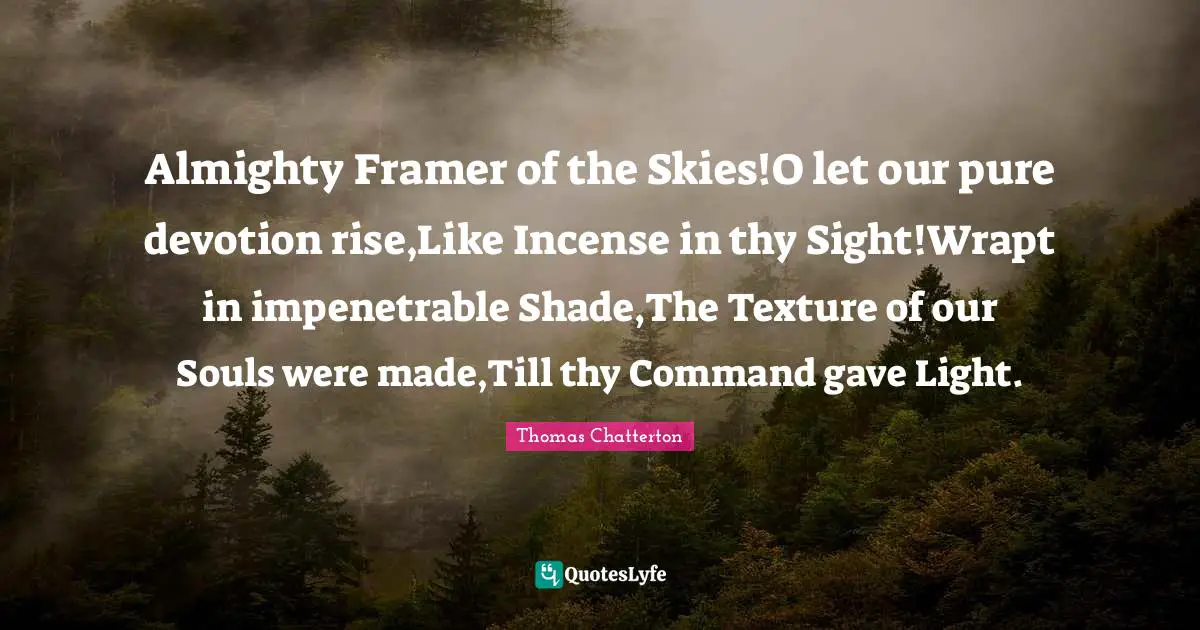Incense Quotes: "Almighty Framer of the Skies!O let our pure devotion rise,Like Incense in thy Sight!Wrapt in impenetrable Shade,The Texture of our Souls were made,Till thy Command gave Light."