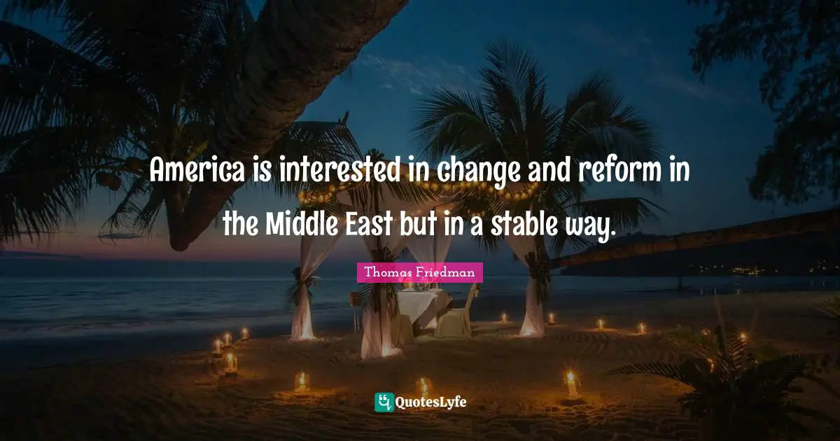 Thomas Friedman Quotes: "America is interested in change and reform in the Middle East but in a stable way."