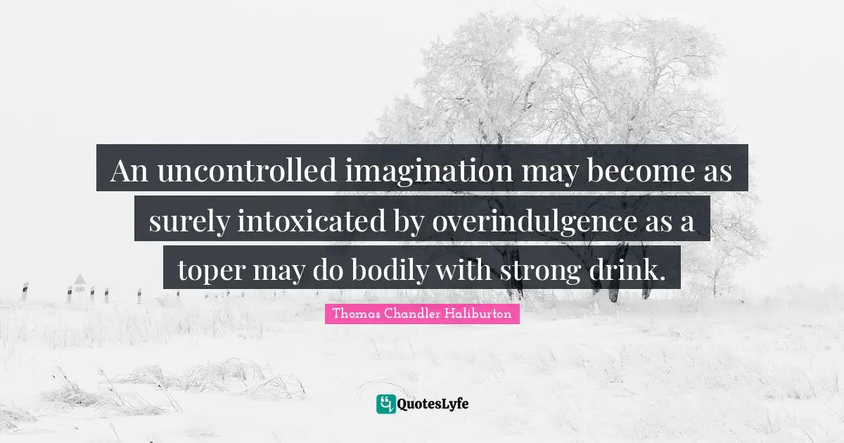 An uncontrolled imagination may become as surely intoxicated by overindulgence as a toper may do bodily with strong drink.