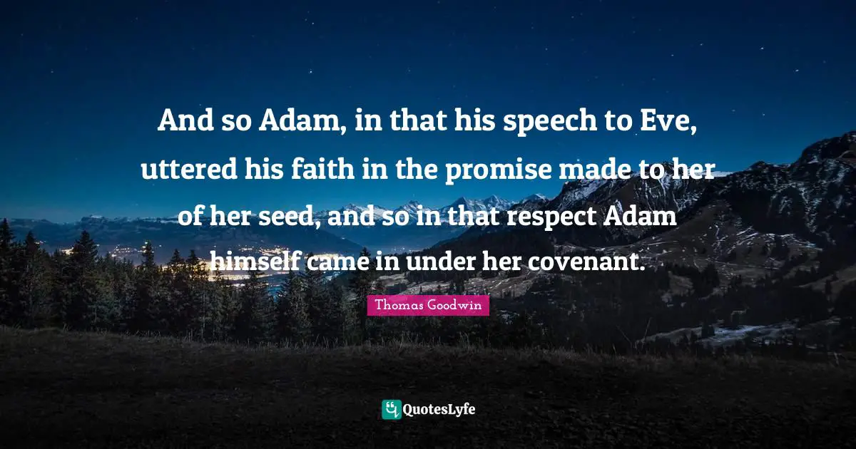 Thomas Goodwin Quotes: "And so Adam, in that his speech to Eve, uttered his faith in the promise made to her of her seed, and so in that respect Adam himself came in under her covenant."