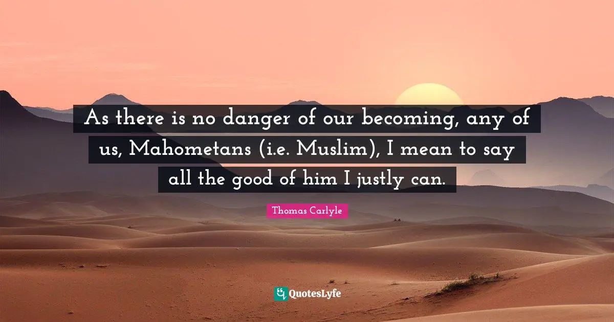 As there is no danger of our becoming, any of us, Mahometans (i.e. Muslim), I mean to say all the good of him I justly can.