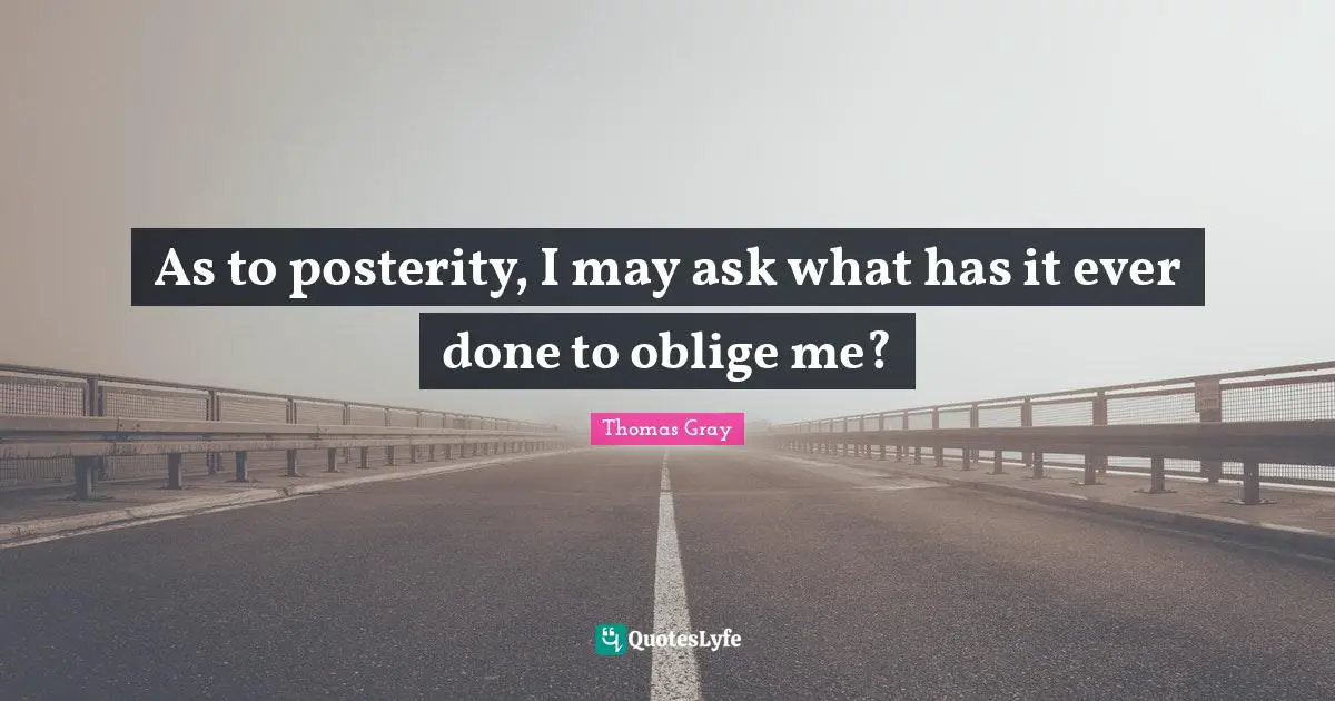 Thomas Gray Quotes: "As to posterity, I may ask what has it ever done to oblige me?"