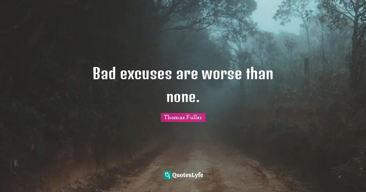 Bad excuses are worse than none.