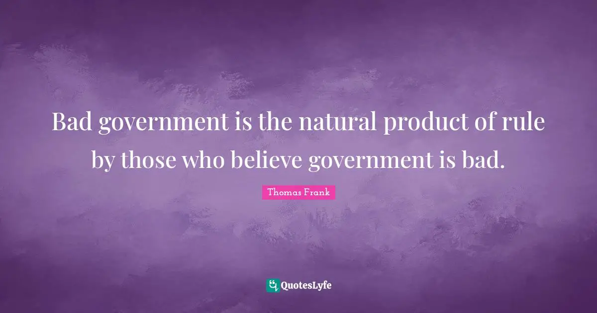 Bad government is the natural product of rule by those who believe government is bad.