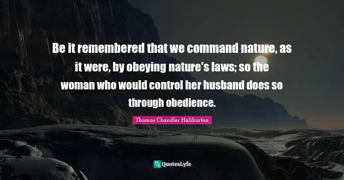 Be it remembered that we command nature, as it were, by obeying nature's laws; so the woman who would control her husband does so through obedience.