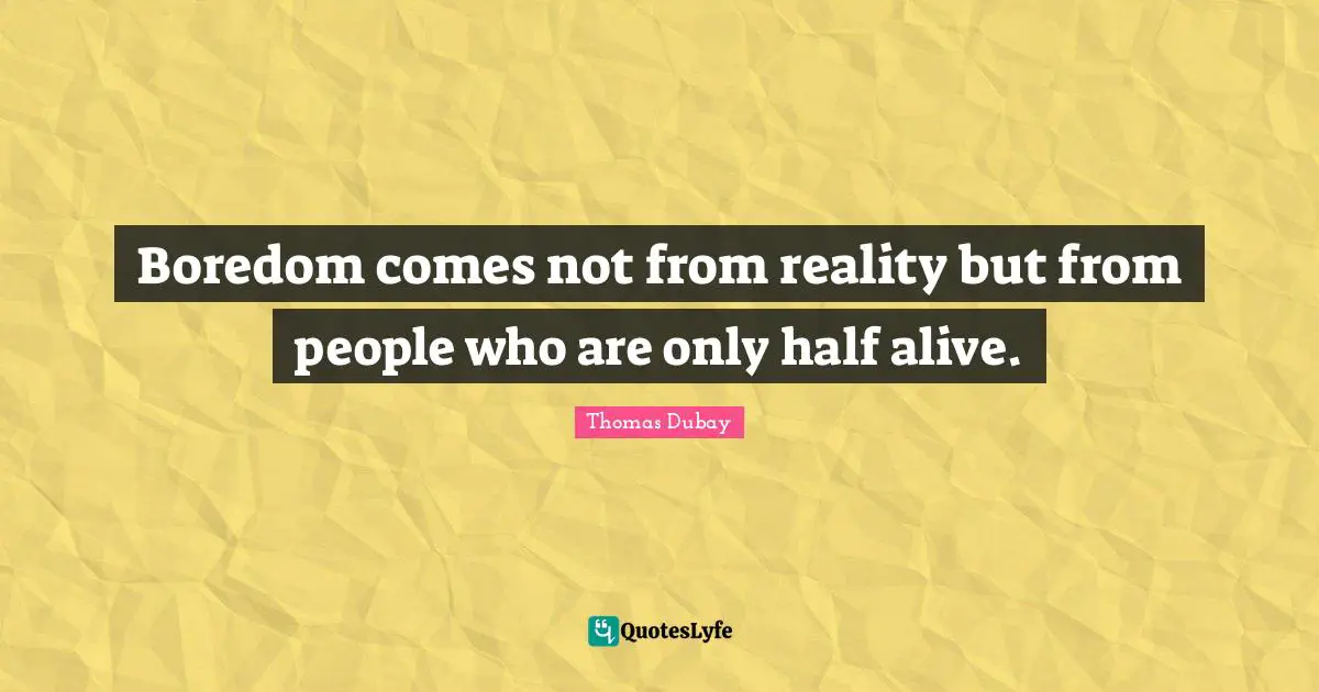 Boredom comes not from reality but from people who are only half alive.