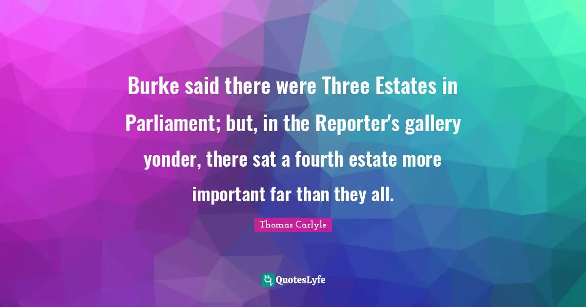 Burke said there were Three Estates in Parliament; but, in the Reporter's gallery yonder, there sat a fourth estate more important far than they all.