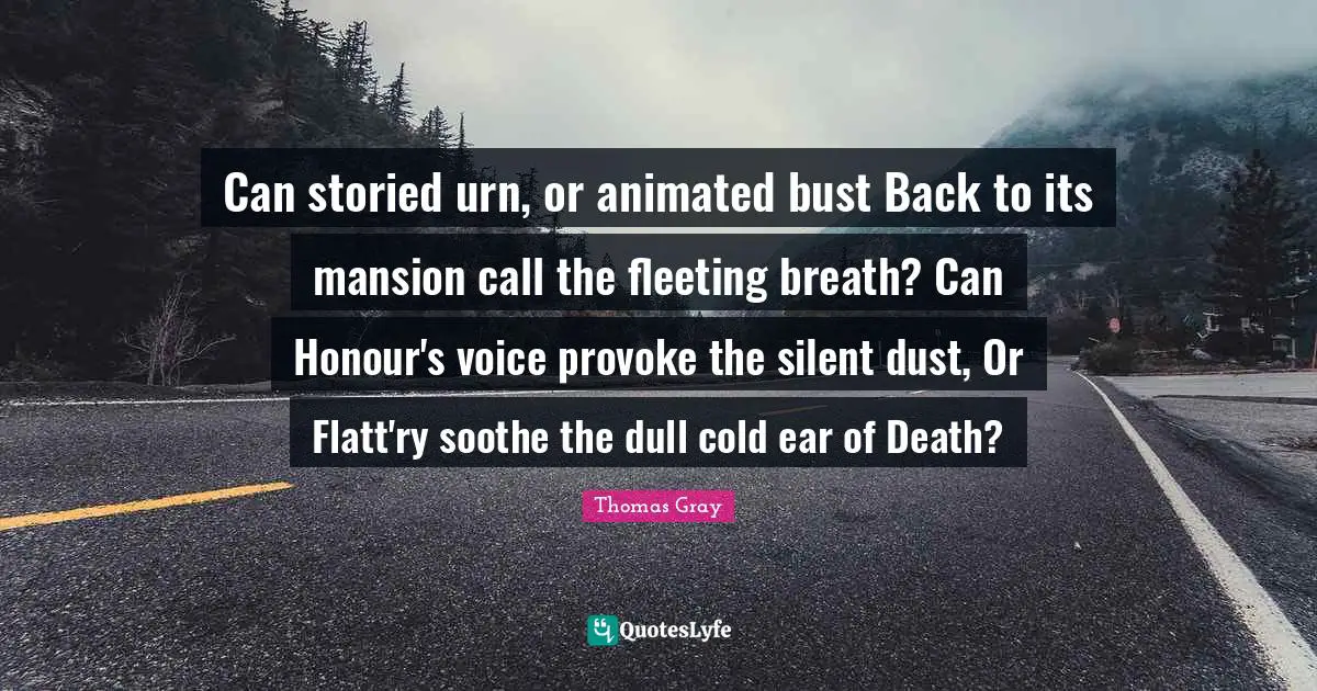 Thomas Gray Quotes: "Can storied urn, or animated bust Back to its mansion call the fleeting breath? Can Honour's voice provoke the silent dust, Or Flatt'ry soothe the dull cold ear of Death?"