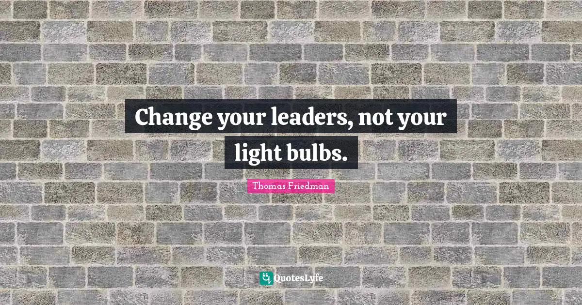 Thomas Friedman Quotes: "Change your leaders, not your light bulbs."