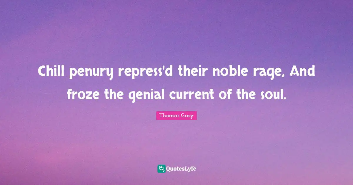 Thomas Gray Quotes: "Chill penury repress'd their noble rage, And froze the genial current of the soul."