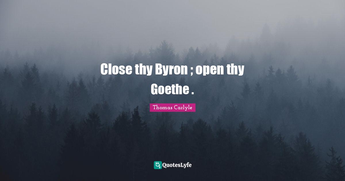 Close thy Byron ; open thy Goethe .