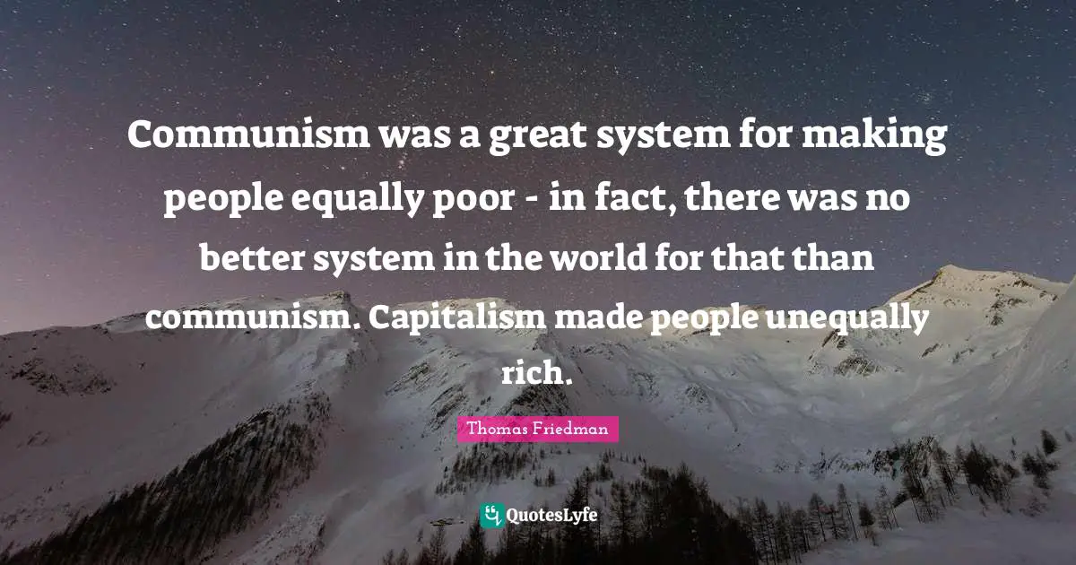 Thomas Friedman Quotes: "Communism was a great system for making people equally poor - in fact, there was no better system in the world for that than communism. Capitalism made people unequally rich."