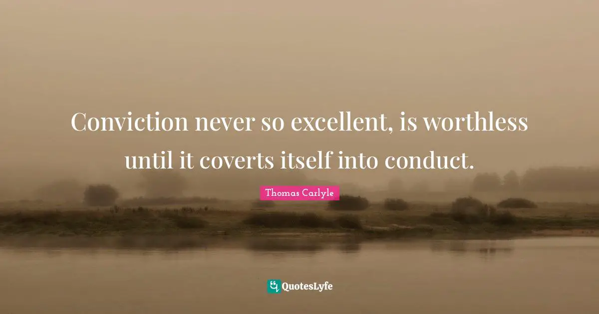 Conviction never so excellent, is worthless until it coverts itself into conduct.