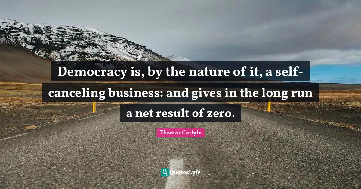 Democracy is, by the nature of it, a self-canceling business: and gives in the long run a net result of zero.