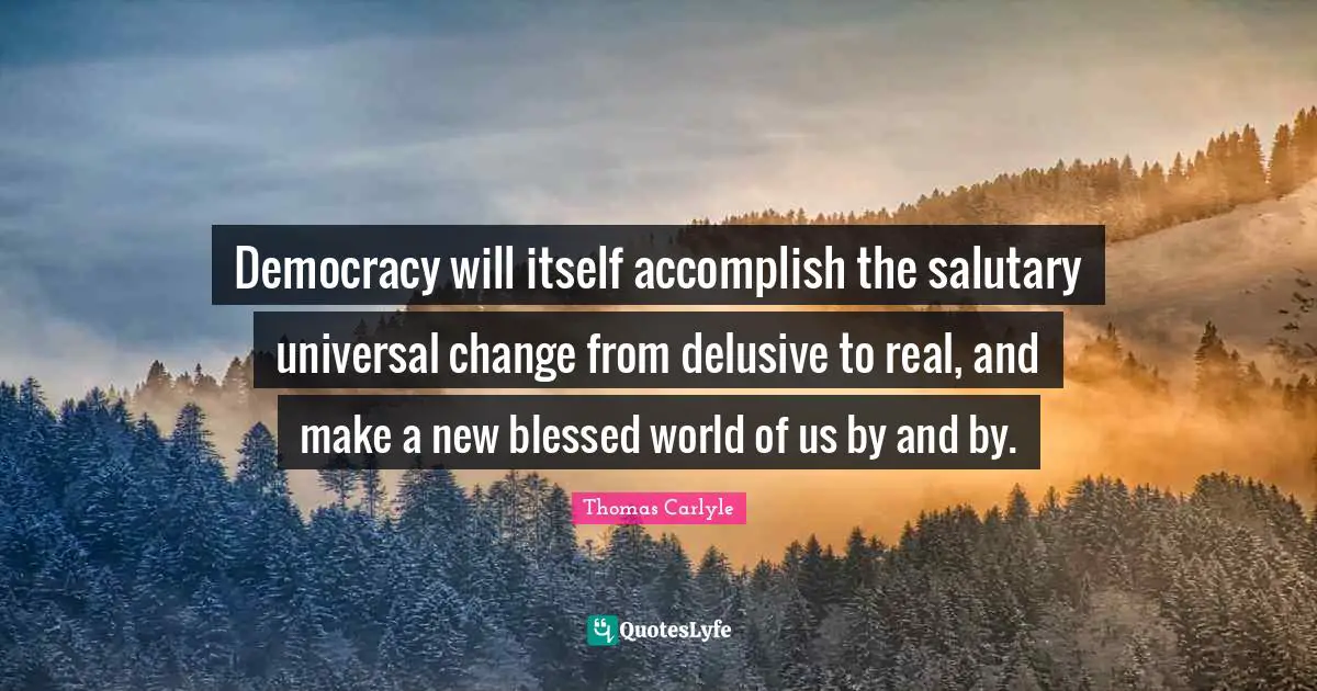 Real Change Quotes: "Democracy will itself accomplish the salutary universal change from delusive to real, and make a new blessed world of us by and by."