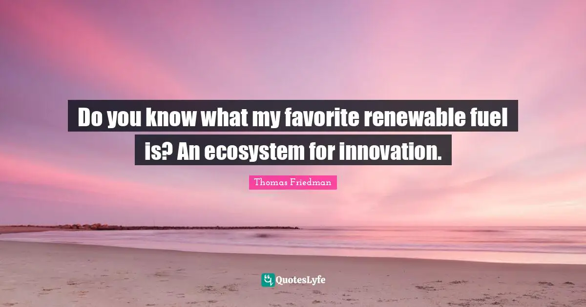 Thomas Friedman Quotes: "Do you know what my favorite renewable fuel is? An ecosystem for innovation."