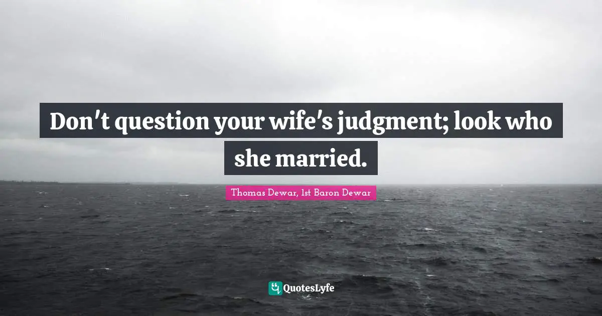 Don't question your wife's judgment; look who she married.