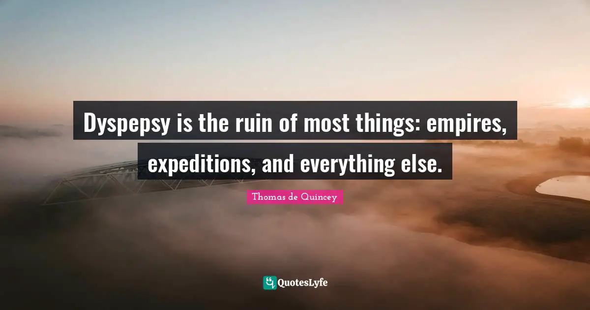 Dyspepsy is the ruin of most things: empires, expeditions, and everything else.