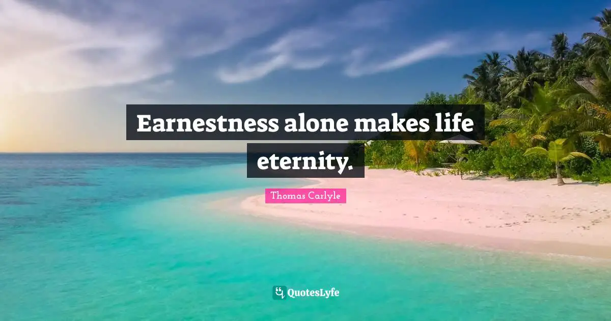 Earnestness alone makes life eternity.