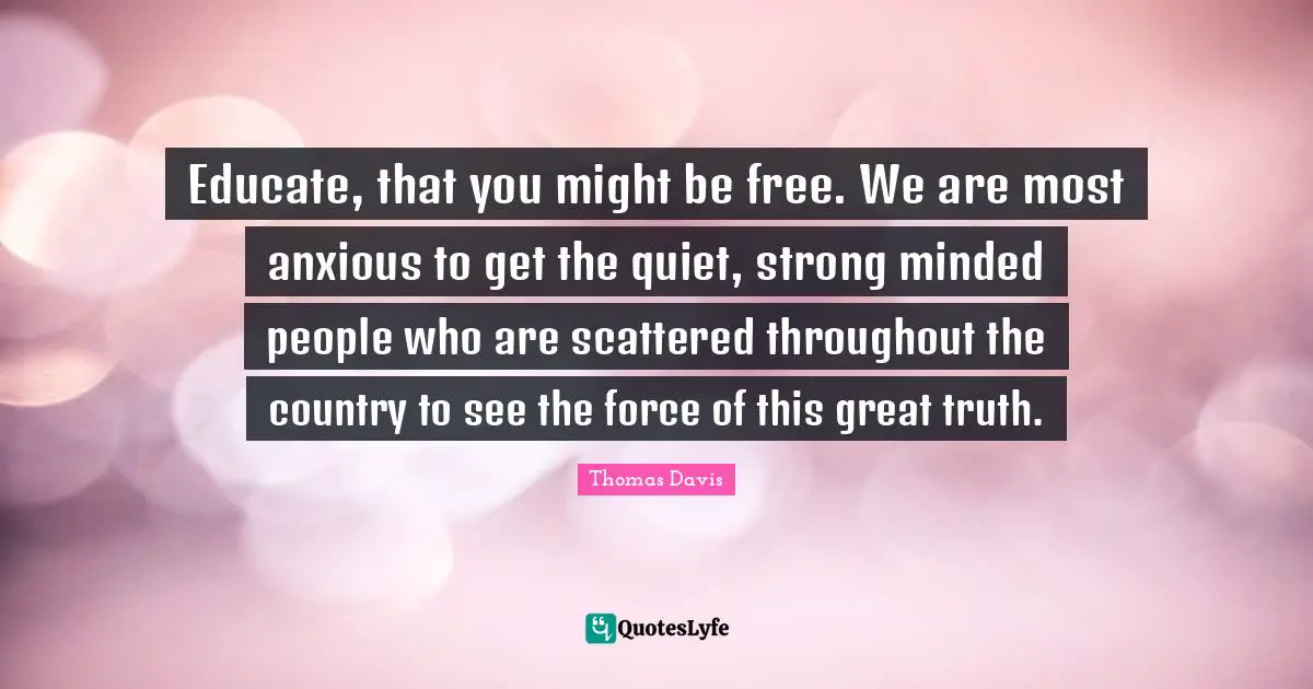 Educate, that you might be free. We are most anxious to get the quiet, strong minded people who are scattered throughout the country to see the force of this great truth.