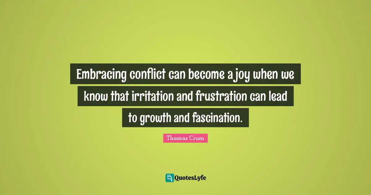 Embracing conflict can become a joy when we know that irritation and frustration can lead to growth and fascination.