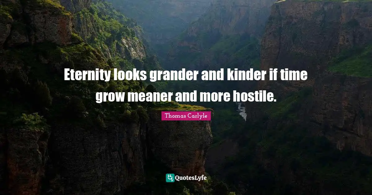 Eternity looks grander and kinder if time grow meaner and more hostile.