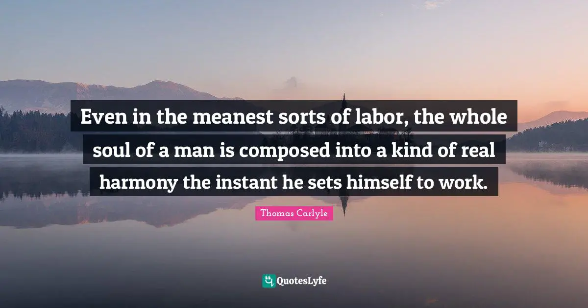Even in the meanest sorts of labor, the whole soul of a man is composed into a kind of real harmony the instant he sets himself to work.