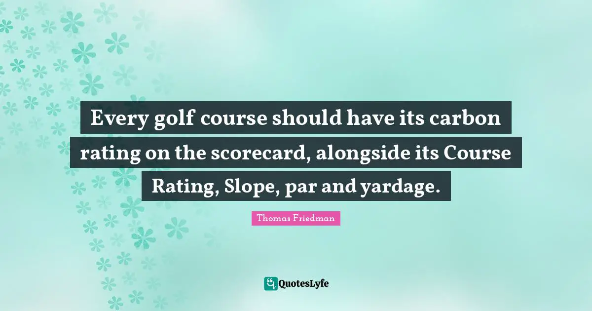 Thomas Friedman Quotes: "Every golf course should have its carbon rating on the scorecard, alongside its Course Rating, Slope, par and yardage."