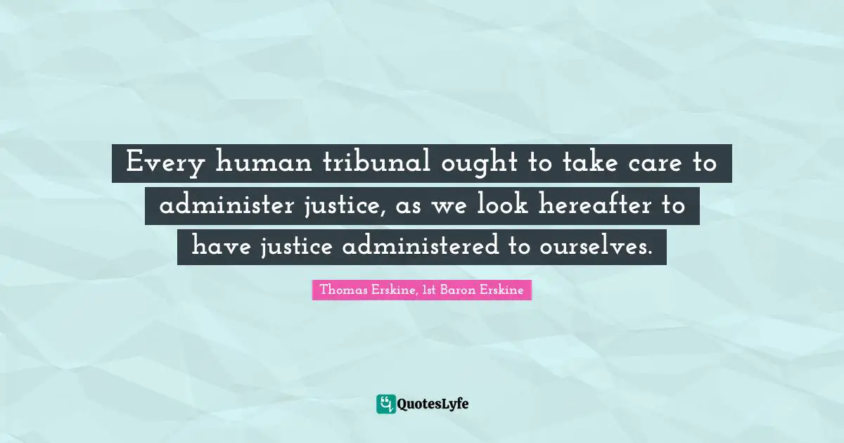 Every human tribunal ought to take care to administer justice, as we look hereafter to have justice administered to ourselves.