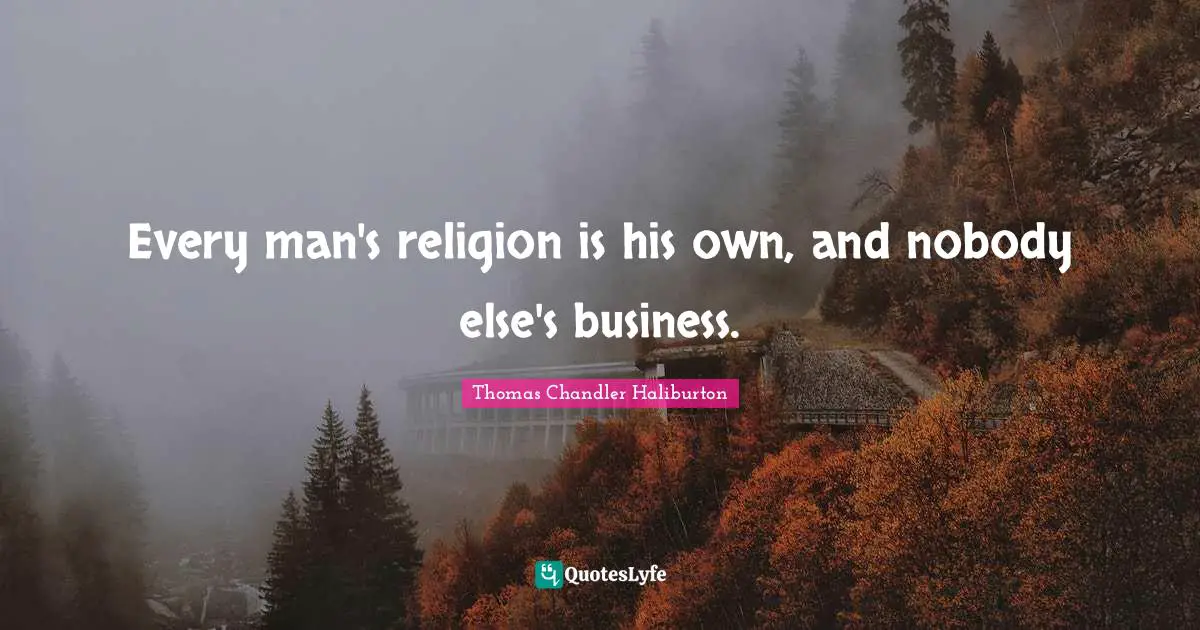 Every man's religion is his own, and nobody else's business.