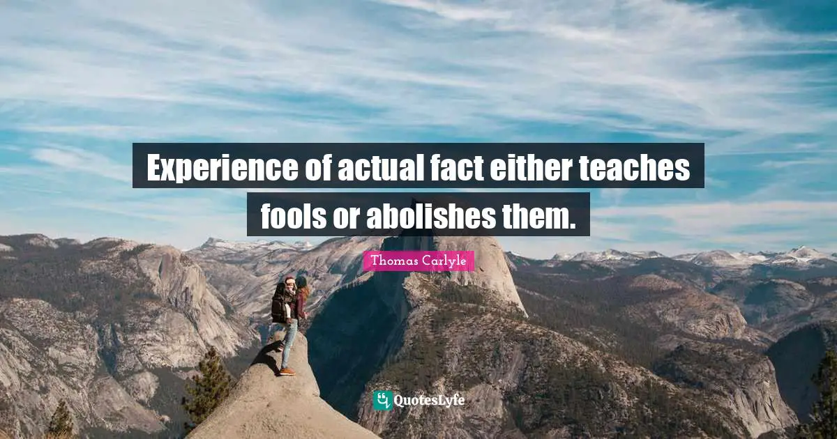 Experience of actual fact either teaches fools or abolishes them.