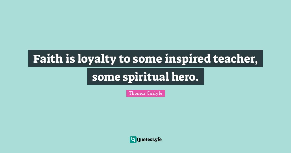 Faith is loyalty to some inspired teacher, some spiritual hero.