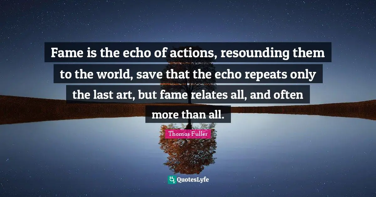 Fame is the echo of actions, resounding them to the world, save that the echo repeats only the last art, but fame relates all, and often more than all.