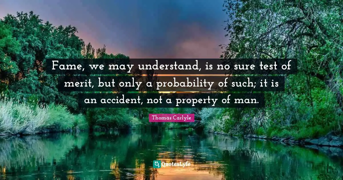 Fame, we may understand, is no sure test of merit, but only a probability of such; it is an accident, not a property of man.