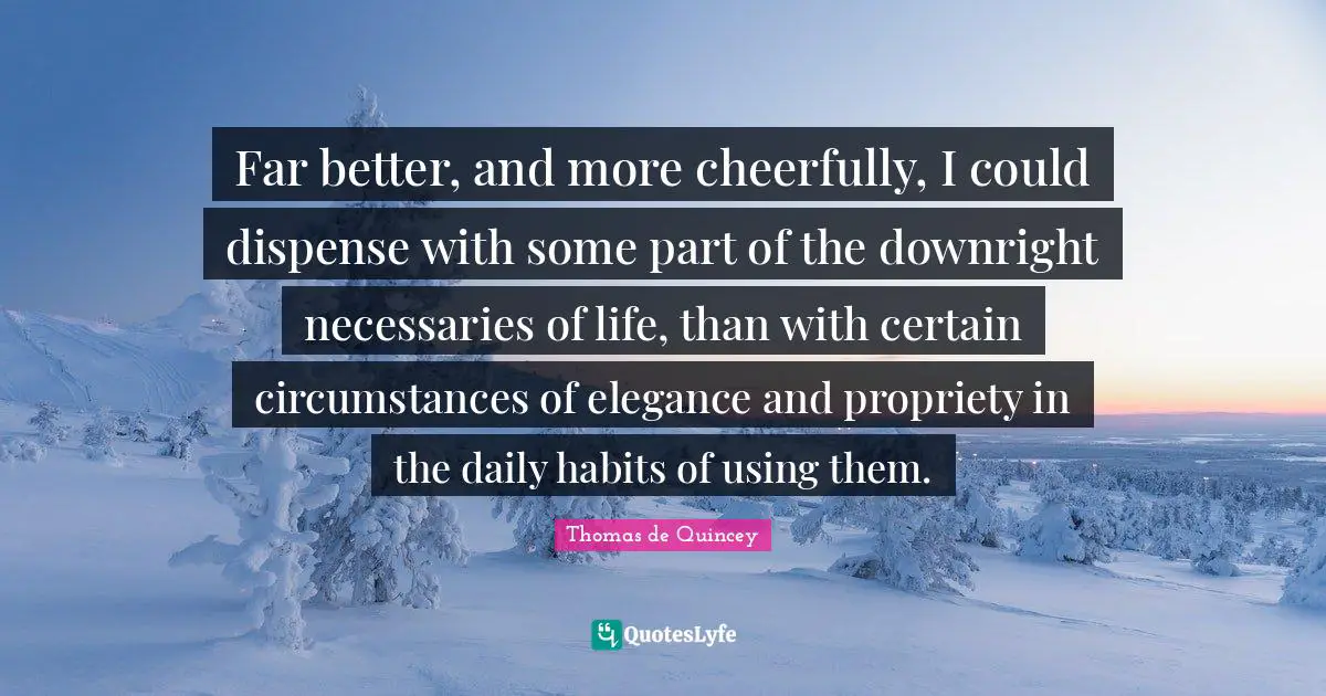 Propriety Quotes: "Far better, and more cheerfully, I could dispense with some part of the downright necessaries of life, than with certain circumstances of elegance and propriety in the daily habits of using them."