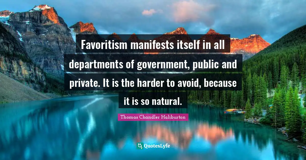 Favoritism manifests itself in all departments of government, public and private. It is the harder to avoid, because it is so natural.