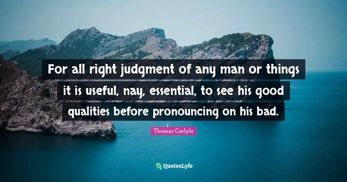 For all right judgment of any man or things it is useful, nay, essential, to see his good qualities before pronouncing on his bad.