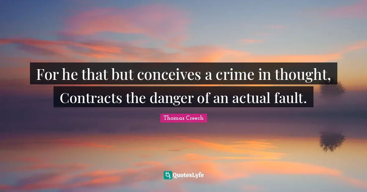 For he that but conceives a crime in thought, Contracts the danger of an actual fault.